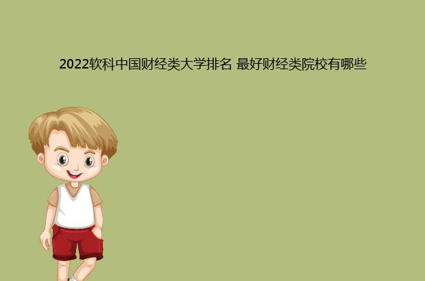 2022软科中国财经类大学排名 最好财经类院校有哪些（软科2021中国财经类大学排行榜）
