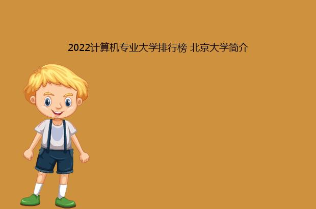 2022计算机专业大学排行榜 北京大学简介（2022计算机专业排名）