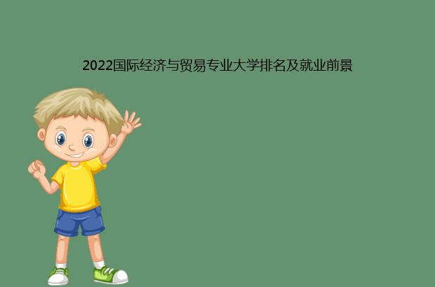 2022国际经济与贸易专业大学排名及就业前景（国际经济与贸易专业大学排名2021）