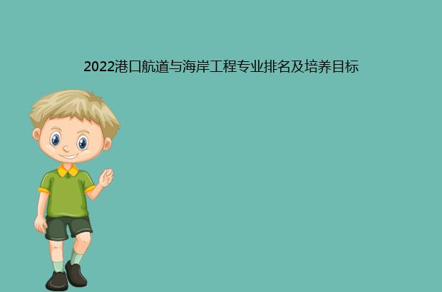 2022港口航道与海岸工程专业排名及培养目标（港口航道与海岸工程专业前景）
