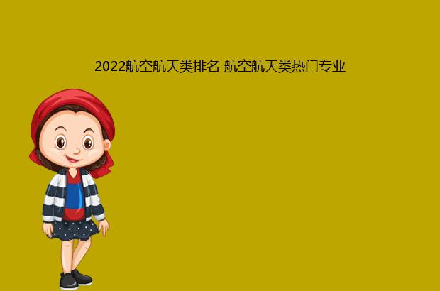 2022航空航天类排名 航空航天类热门专业（2020航空航天类大学排名）
