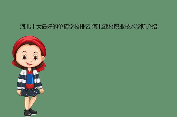 河北十大最好的单招学校排名 河北建材职业技术学院介绍（河北省最好单招学校排名）