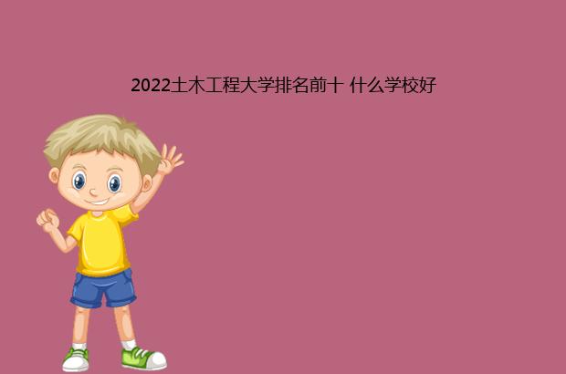 2022土木工程大学排名前十 什么学校好（土木工程前50的大学排名2020）