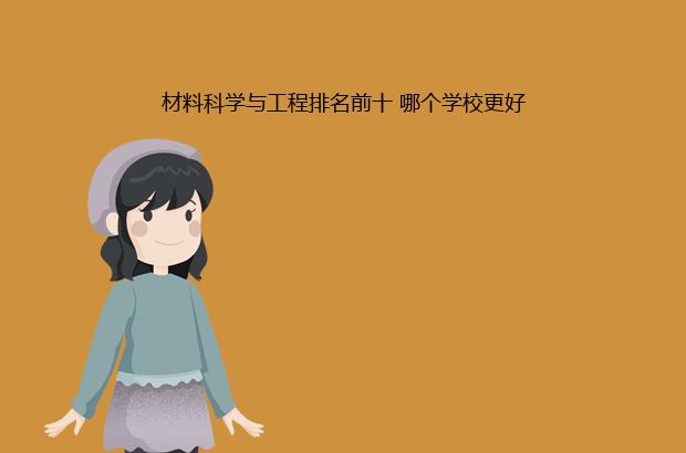 材料科学与工程排名前十 哪个学校更好（材料科学与工程的排名）