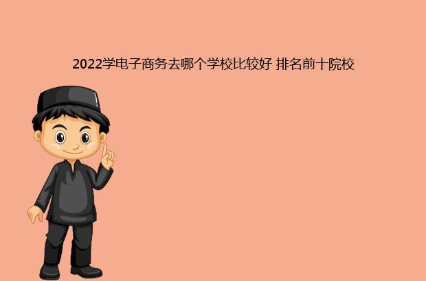 2022学电子商务去哪个学校比较好 排名前十院校（学电子商务最好的学校）
