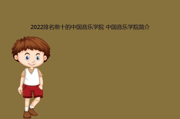 2022排名前十的中国音乐学院 中国音乐学院简介（中国排名前十音乐学院2021）