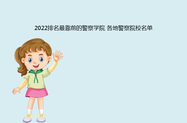2022排名最靠前的警察学院 各地警察院校名单（全国警察学院排名2021最新排名）