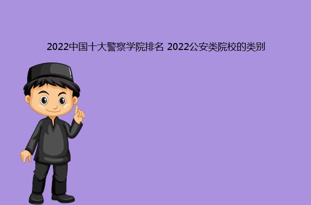 2022中国十大警察学院排名 2022公安类院校的类别（2021中国十大警察学院排名）