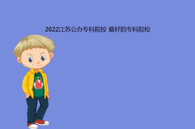 2022江苏公办专科院校 最好的专科院校（2020江苏专科院校）