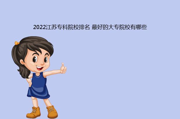 2022江苏专科院校排名 最好的大专院校有哪些（江苏专科院校排名2021）