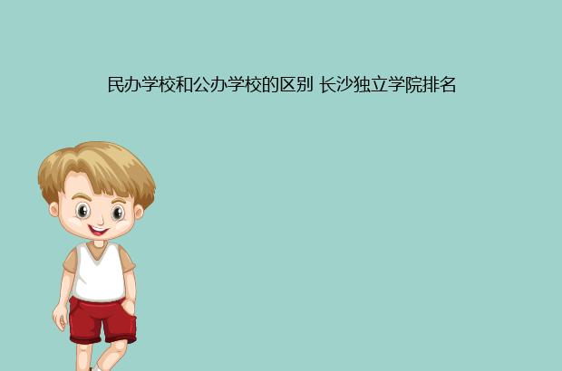 民办学校和公办学校的区别 长沙独立学院排名（民办学校和公办学校的区别是什么?哪个好?）