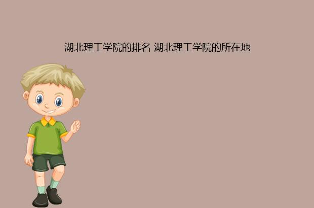 湖北理工学院的排名 湖北理工学院的所在地（湖北理工学院的排名情况）