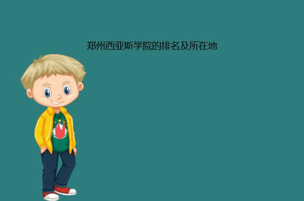 郑州西亚斯学院的排名及所在地（郑州西亚斯学院 排名）