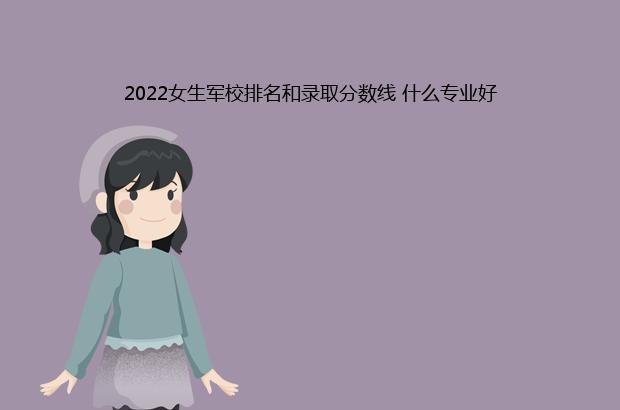 2022女生军校排名和录取分数线 什么专业好（2020女生军校排名和录取分数）