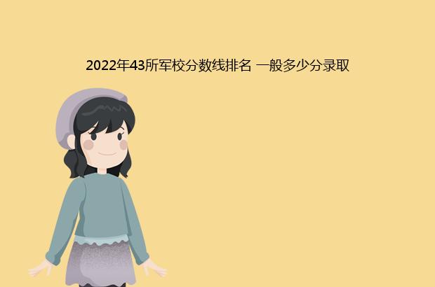2022年43所军校分数线排名 一般多少分录取（43所军校分数线排名2020年）