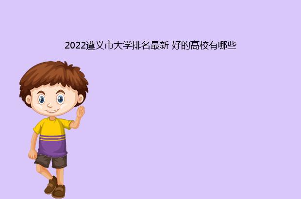2022遵义市大学排名最新 好的高校有哪些（遵义学院排名2021最新排名）