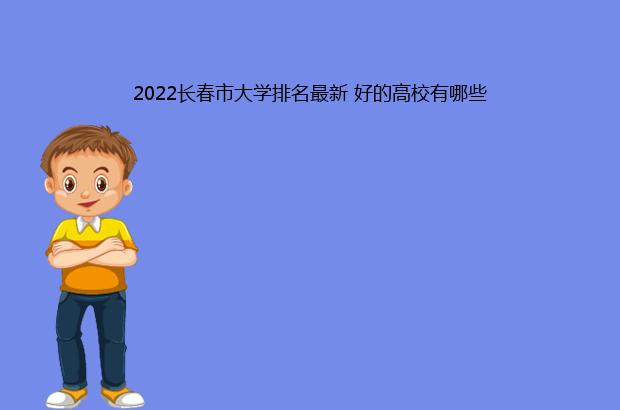 2022长春市大学排名最新 好的高校有哪些（2021长春市大学排名）