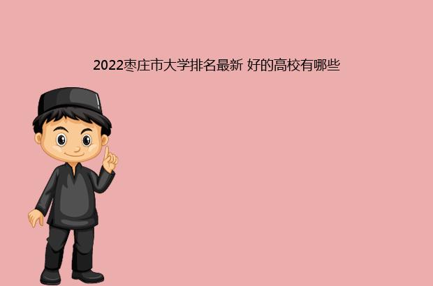 2022枣庄市大学排名最新 好的高校有哪些（枣庄学院排名2021）