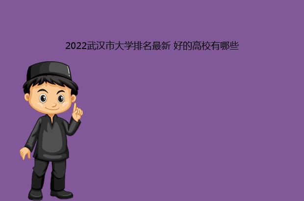 2022武汉市大学排名最新 好的高校有哪些（武汉市大学排名2020）