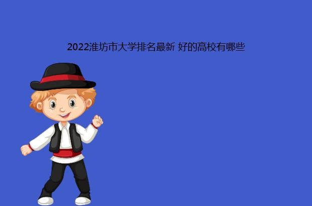 2022淮坊市大学排名最新 好的高校有哪些（潍坊学院排名）