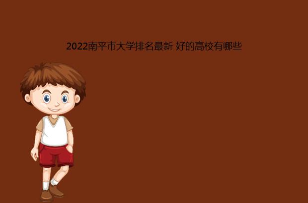 2022南平市大学排名最新 好的高校有哪些（福建省南平市大学排名）