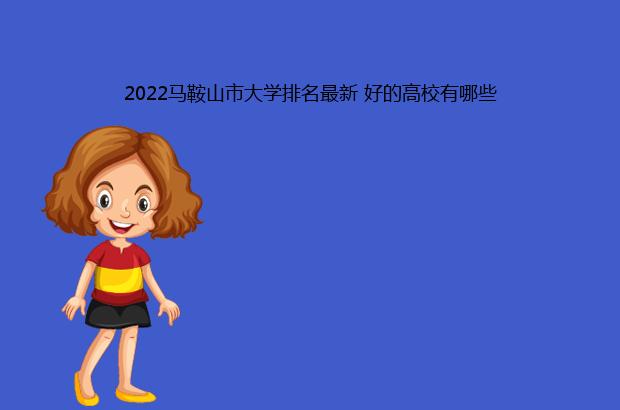 2022马鞍山市大学排名最新 好的高校有哪些（2021马鞍山学院全国排名）