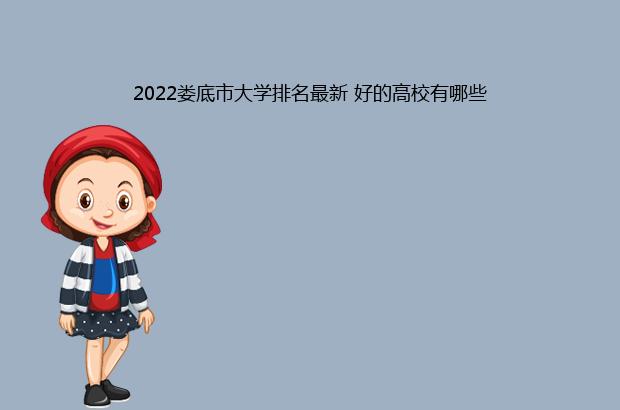 2022娄底市大学排名最新 好的高校有哪些（娄底的大学排名）