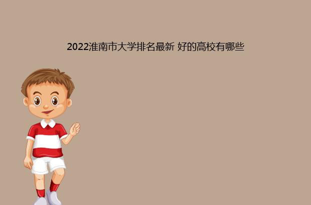 2022淮南市大学排名最新 好的高校有哪些（淮南的大学排名）