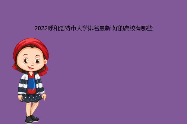 2022呼和浩特市大学排名最新 好的高校有哪些（呼和浩特大学学校排名）