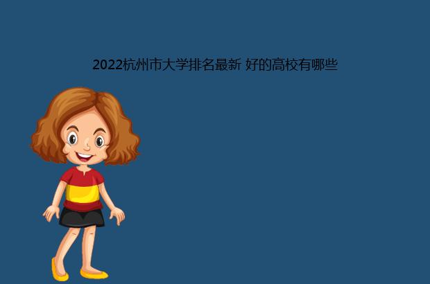 2022杭州市大学排名最新 好的高校有哪些（杭州市大学排名2021最新排名）