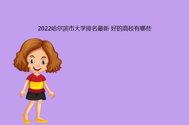 2022哈尔滨市大学排名最新 好的高校有哪些（哈尔滨市大学排名2021最新排名）