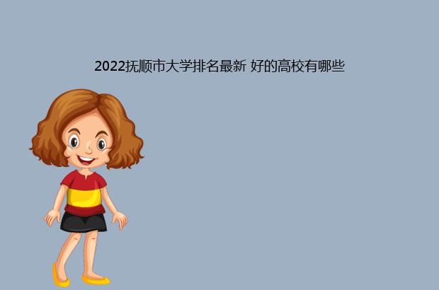 2022抚顺市大学排名最新 好的高校有哪些（辽宁省抚顺大学排名）