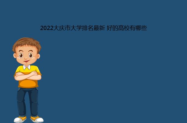 2022大庆市大学排名最新 好的高校有哪些（大庆大学排名2020）
