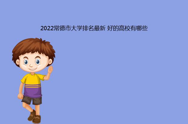 2022常德市大学排名最新 好的高校有哪些（常德市的大学排名）