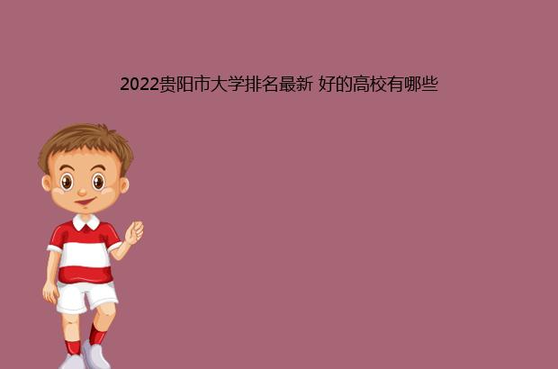 2022贵阳市大学排名最新 好的高校有哪些（贵阳学院排名2021）