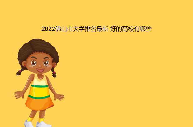 2022佛山市大学排名最新 好的高校有哪些（佛山大学全国排名2021最新排名）