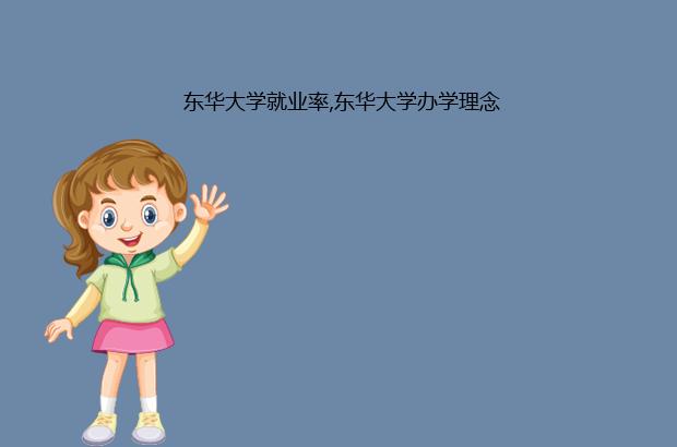 东华大学就业率,东华大学办学理念（东华大学的就业率）