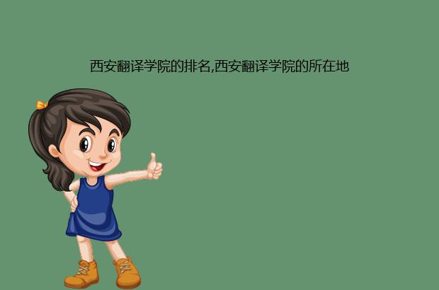 西安翻译学院的排名,西安翻译学院的所在地（西安翻译学院有几个校区）