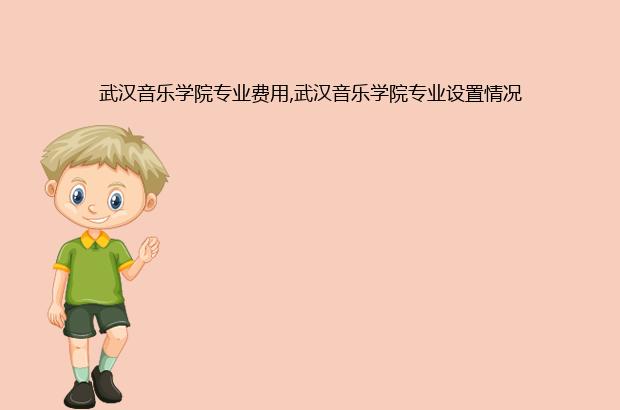 武汉音乐学院专业费用,武汉音乐学院专业设置情况（武汉音乐学院音乐教育专业学费）
