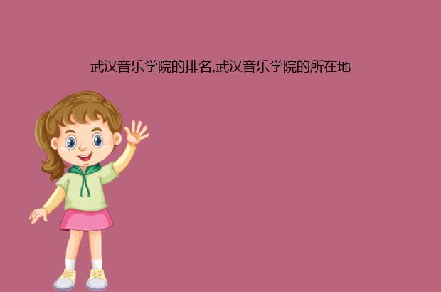 武汉音乐学院的排名,武汉音乐学院的所在地（武汉音乐学院在音乐学院类排第几）