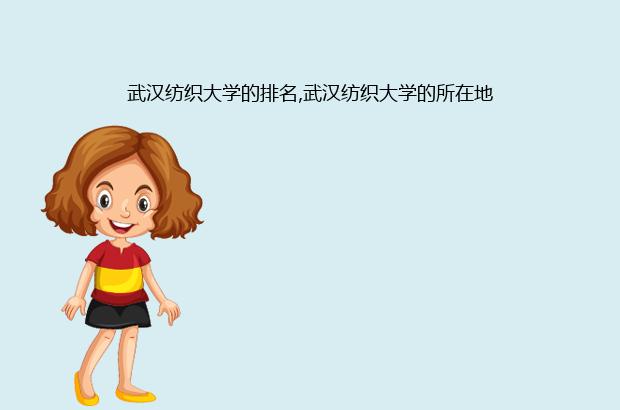 武汉纺织大学的排名,武汉纺织大学的所在地（武汉纺织大学排名）