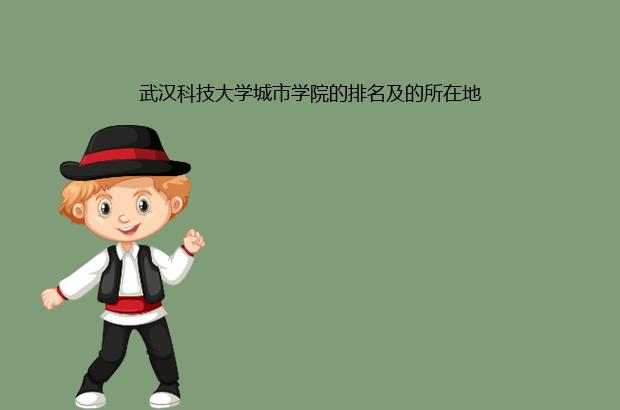 武汉科技大学城市学院的排名及的所在地（武汉科技大学城市学院排名第几）