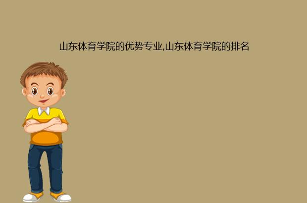 山东体育学院的优势专业,山东体育学院的排名（山东省体育专业好的学校）