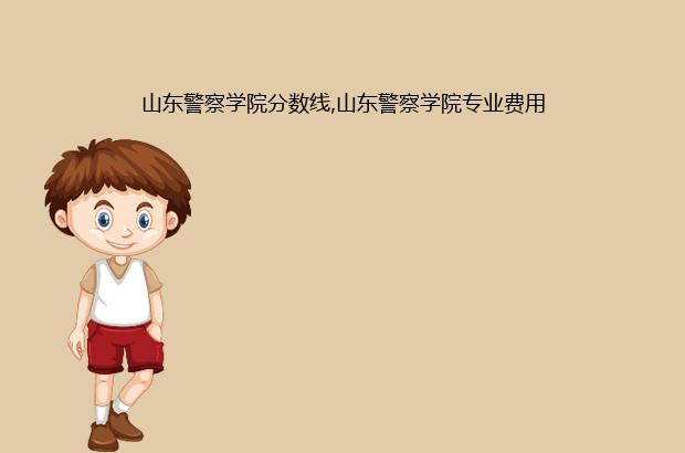 山东警察学院分数线,山东警察学院专业费用（山东省警察学院分数线及专业）