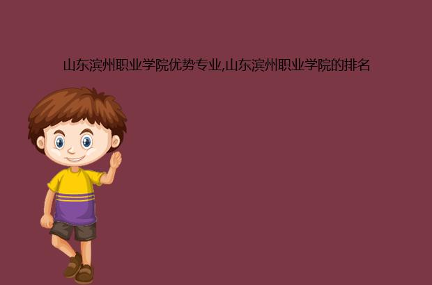 山东滨州职业学院优势专业,山东滨州职业学院的排名（滨州职业学院最好的专业排名）