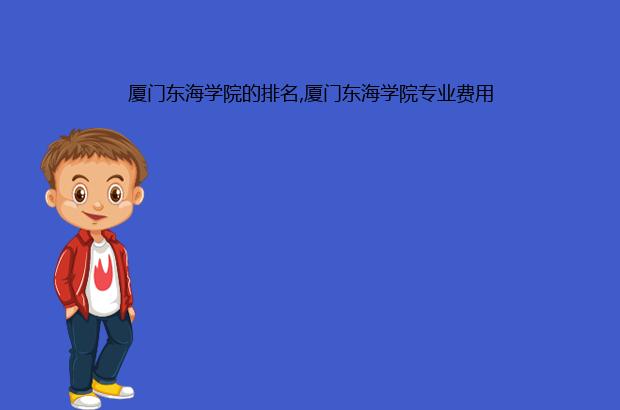 厦门东海学院的排名,厦门东海学院专业费用（厦门东海学院好吗）