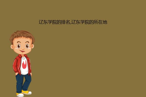 辽东学院的排名,辽东学院的所在地（辽东学院有几个学院）