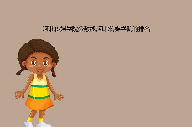 河北传媒学院分数线,河北传媒学院的排名（河北传媒大学排名及分数线）