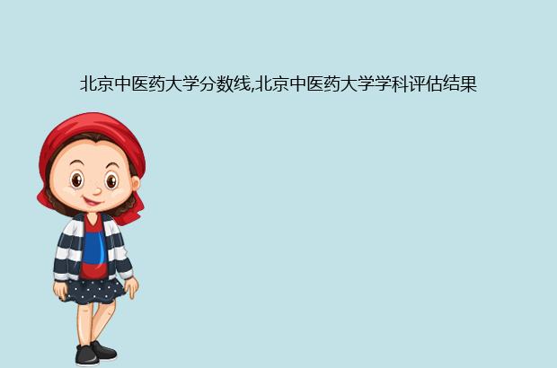 北京中医药大学分数线,北京中医药大学学科评估结果（北京中医药大学分数段）