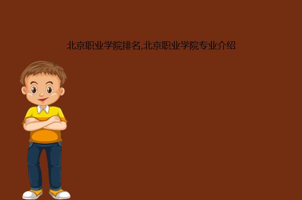 北京职业学院排名,北京职业学院专业介绍（北京职业学院排名榜）